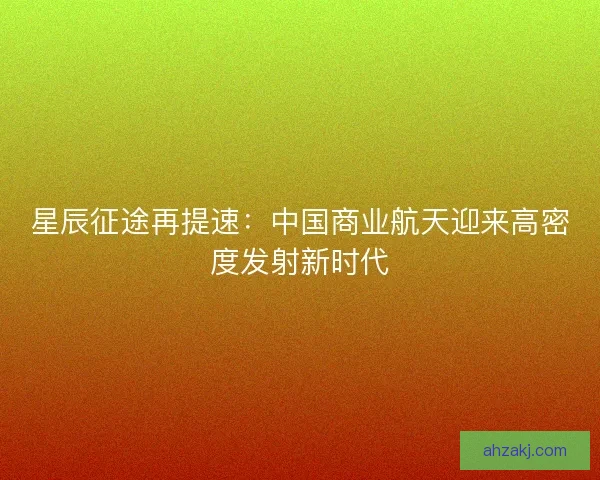 星辰征途再提速：中国商业航天迎来高密度发射新时代