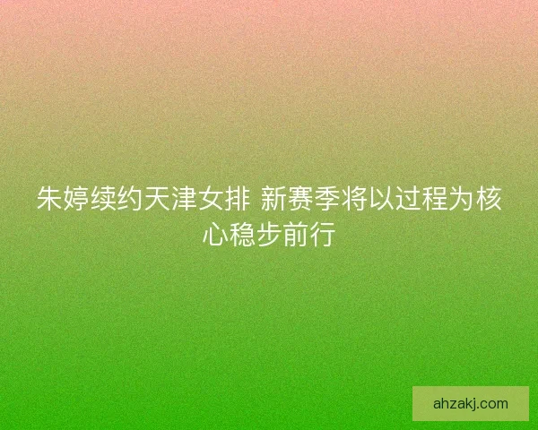 朱婷续约天津女排 新赛季将以过程为核心稳步前行